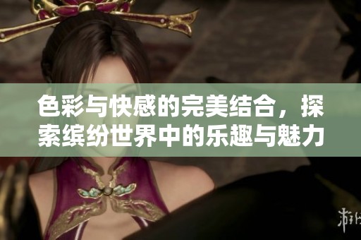 色彩與快感的完美結合，探索繽紛世界中的樂趣與魅力