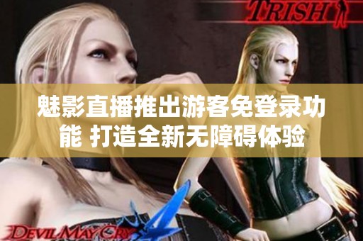 魅影直播推出游客免登錄功能 打造全新無(wú)障礙體驗(yàn)