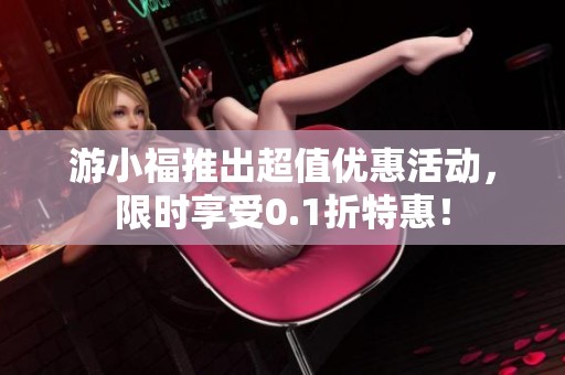 游小福推出超值優(yōu)惠活動，限時享受0.1折特惠！