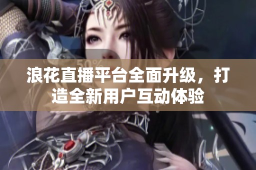 浪花直播平臺全面升級，打造全新用戶互動體驗(yàn)