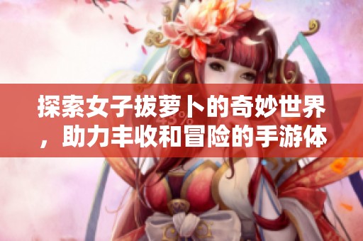 探索女子拔蘿卜的奇妙世界，助力豐收和冒險的手游體驗