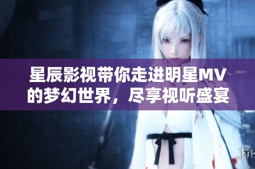 星辰影視帶你走進明星MV的夢幻世界，盡享視聽盛宴
