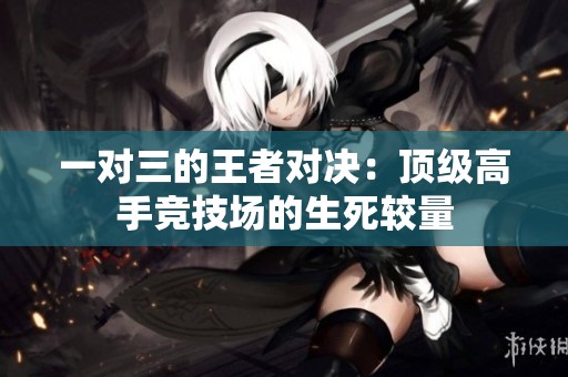 一對三的王者對決：頂級高手競技場的生死較量