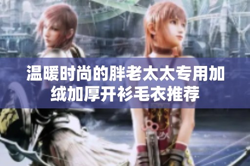 溫暖時尚的胖老太太專用加絨加厚開衫毛衣推薦
