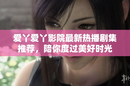愛丫愛丫影院最新熱播劇集推薦，陪你度過美好時(shí)光