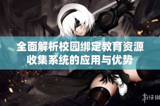 全面解析校園綁定教育資源收集系統(tǒng)的應(yīng)用與優(yōu)勢(shì)