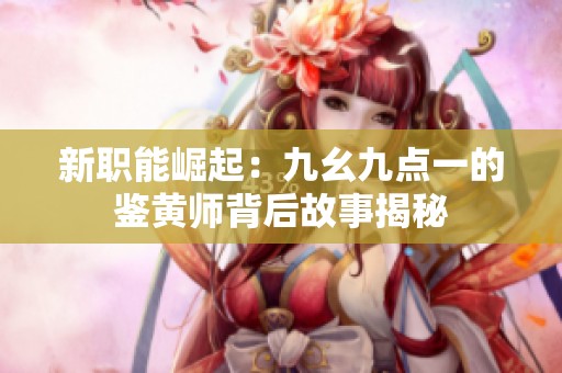 新職能崛起：九幺九點(diǎn)一的鑒黃師背后故事揭秘