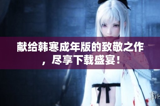 獻(xiàn)給韓寒成年版的致敬之作，盡享下載盛宴！