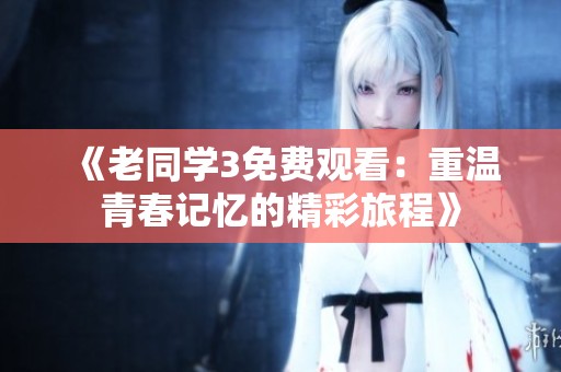 《老同學(xué)3免費(fèi)觀看：重溫青春記憶的精彩旅程》