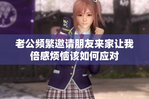 老公頻繁邀請(qǐng)朋友來(lái)家讓我倍感煩惱該如何應(yīng)對(duì)