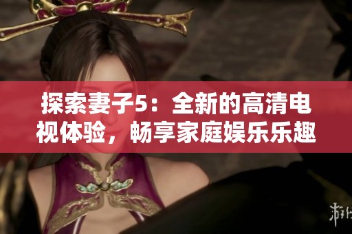 探索妻子5：全新的高清電視體驗，暢享家庭娛樂樂趣