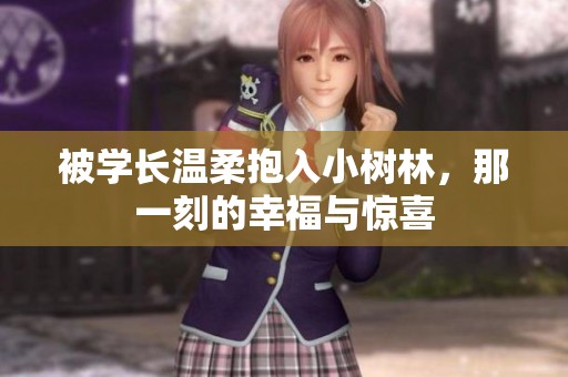 被學(xué)長(zhǎng)溫柔抱入小樹(shù)林，那一刻的幸福與驚喜