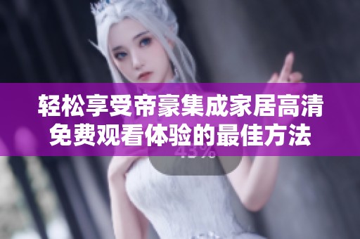 輕松享受帝豪集成家居高清免費(fèi)觀看體驗(yàn)的最佳方法