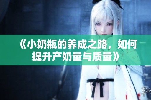 《小奶瓶的養(yǎng)成之路，如何提升產(chǎn)奶量與質(zhì)量》