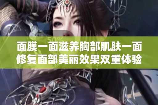 面膜一面滋養(yǎng)胸部肌膚一面修復(fù)面部美麗效果雙重體驗(yàn)