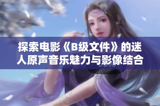 探索電影《B級文件》的迷人原聲音樂魅力與影像結合