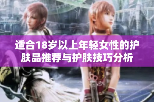 適合18歲以上年輕女性的護(hù)膚品推薦與護(hù)膚技巧分析