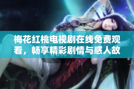 梅花紅桃電視劇在線免費觀看，暢享精彩劇情與感人故事