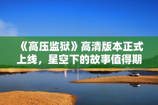 《高壓監(jiān)獄》高清版本正式上線，星空下的故事值得期待
