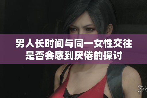 男人長(zhǎng)時(shí)間與同一女性交往是否會(huì)感到厭倦的探討