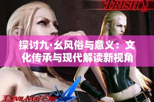 探討九·幺風(fēng)俗與意義：文化傳承與現(xiàn)代解讀新視角