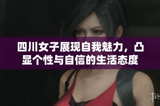四川女子展現(xiàn)自我魅力，凸顯個性與自信的生活態(tài)度