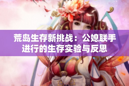 荒島生存新挑戰(zhàn)：公媳聯(lián)手進(jìn)行的生存實(shí)驗(yàn)與反思