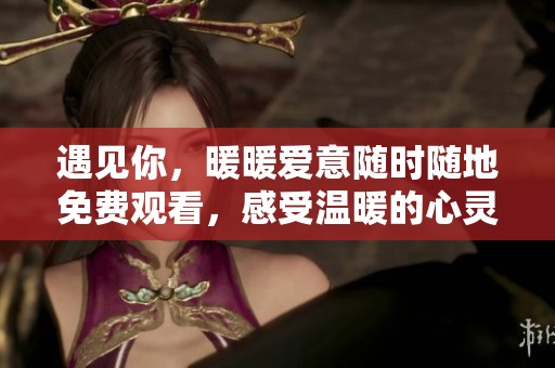 遇見你，暖暖愛意隨時隨地免費觀看，感受溫暖的心靈之旅