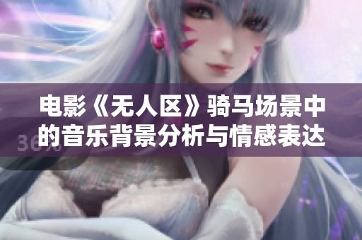電影《無(wú)人區(qū)》騎馬場(chǎng)景中的音樂(lè)背景分析與情感表達(dá)