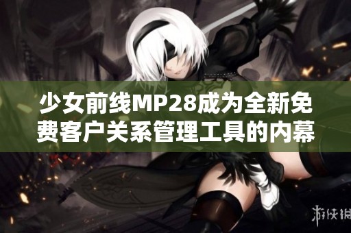 少女前線MP28成為全新免費(fèi)客戶關(guān)系管理工具的內(nèi)幕揭秘