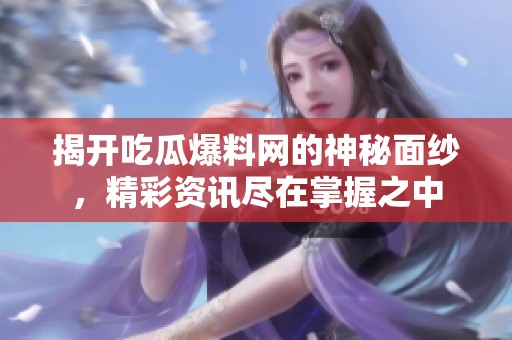 揭開(kāi)吃瓜爆料網(wǎng)的神秘面紗，精彩資訊盡在掌握之中