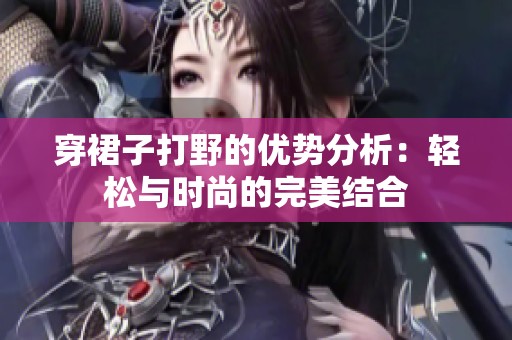 穿裙子打野的優(yōu)勢(shì)分析：輕松與時(shí)尚的完美結(jié)合