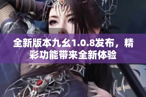 全新版本九幺1.0.8發(fā)布，精彩功能帶來(lái)全新體驗(yàn)