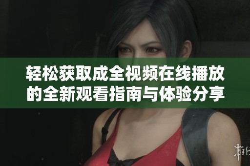 輕松獲取成全視頻在線播放的全新觀看指南與體驗(yàn)分享