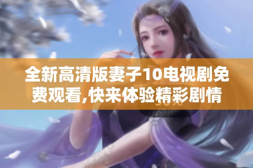全新高清版妻子10電視劇免費(fèi)觀看,快來體驗精彩劇情吧