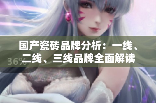 國(guó)產(chǎn)瓷磚品牌分析：一線、二線、三線品牌全面解讀