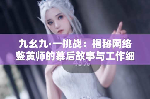 九幺九·一挑戰(zhàn)：揭秘網(wǎng)絡(luò)鑒黃師的幕后故事與工作細(xì)節(jié)