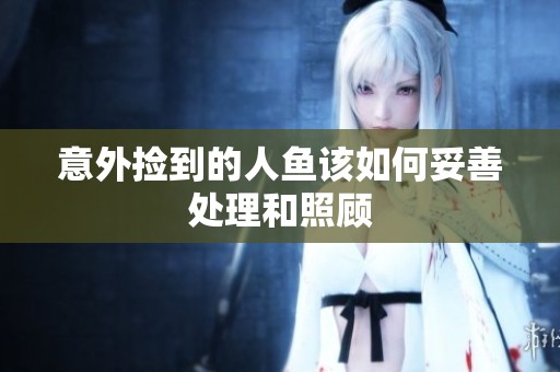 意外撿到的人魚該如何妥善處理和照顧
