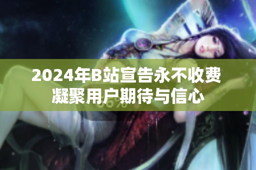 2024年B站宣告永不收費(fèi) 凝聚用戶期待與信心