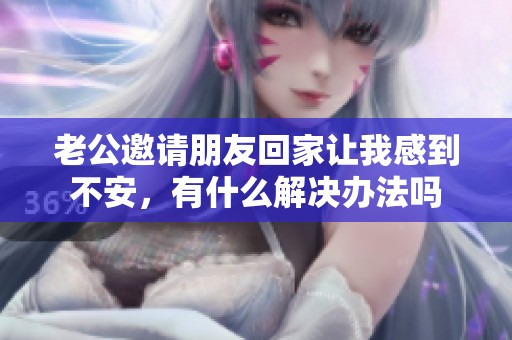 老公邀請朋友回家讓我感到不安，有什么解決辦法嗎