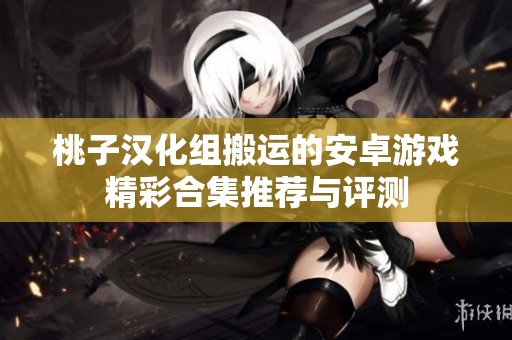 桃子漢化組搬運的安卓游戲精彩合集推薦與評測