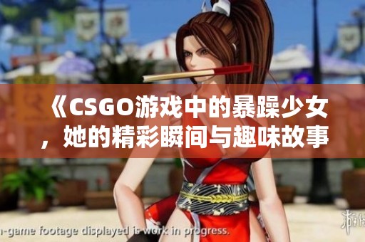 《CSGO游戲中的暴躁少女，她的精彩瞬間與趣味故事》