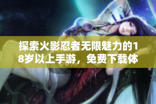 探索火影忍者無(wú)限魅力的18歲以上手游，免費(fèi)下載體驗(yàn)熱血冒險(xiǎn)