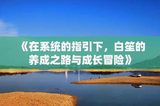 《在系統(tǒng)的指引下，白笙的養(yǎng)成之路與成長(zhǎng)冒險(xiǎn)》