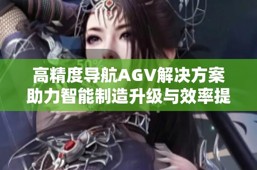 高精度導(dǎo)航AGV解決方案助力智能制造升級(jí)與效率提升