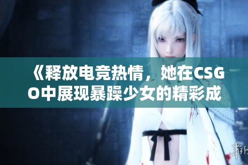 《釋放電競(jìng)熱情，她在CSGO中展現(xiàn)暴躁少女的精彩成就》