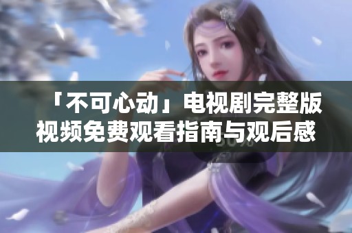 「不可心動」電視劇完整版視頻免費(fèi)觀看指南與觀后感分享