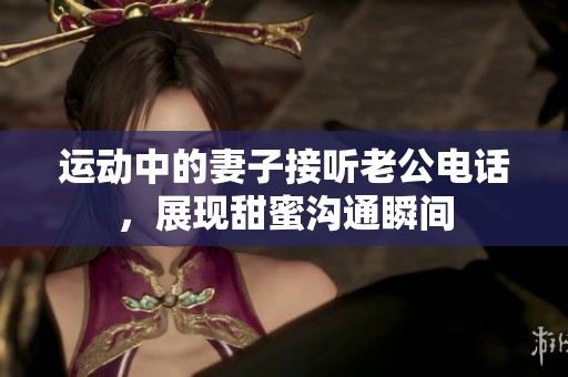 運(yùn)動(dòng)中的妻子接聽(tīng)老公電話，展現(xiàn)甜蜜溝通瞬間