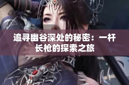 追尋幽谷深處的秘密：一桿長(zhǎng)槍的探索之旅