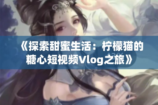 《探索甜蜜生活：檸檬貓的糖心短視頻Vlog之旅》